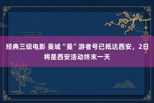 经典三级电影 曼城“曼”游者号已抵达西安，2日将是西安活动终末一天