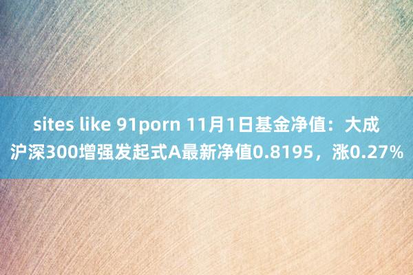 sites like 91porn 11月1日基金净值：大成沪深300增强发起式A最新净值0.8195，涨0.27%