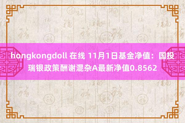 hongkongdoll 在线 11月1日基金净值：国投瑞银政策酬谢混杂A最新净值0.8562