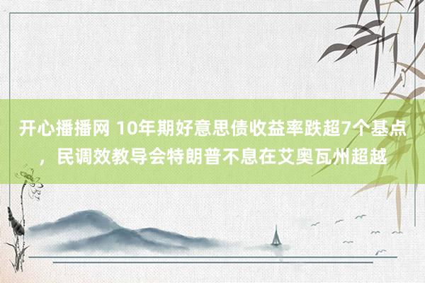 开心播播网 10年期好意思债收益率跌超7个基点，民调效教导会特朗普不息在艾奥瓦州超越