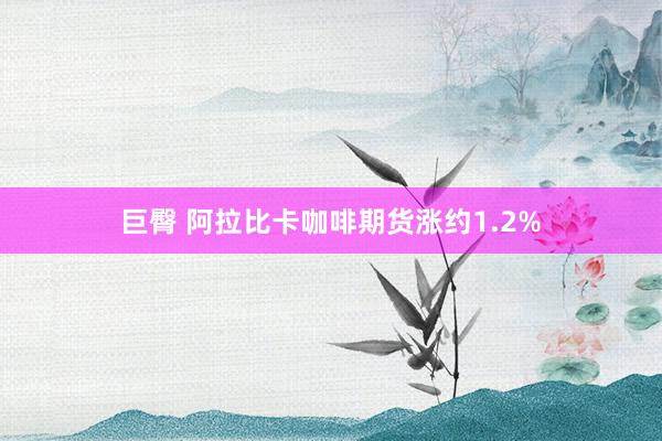 巨臀 阿拉比卡咖啡期货涨约1.2%