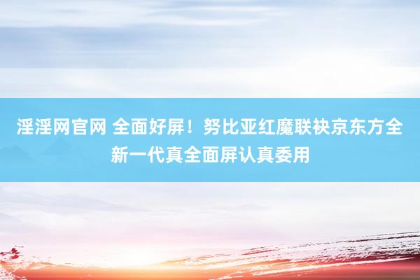 淫淫网官网 全面好屏！努比亚红魔联袂京东方全新一代真全面屏认真委用