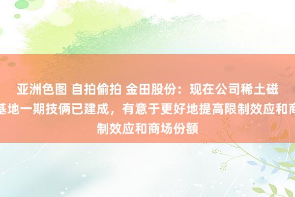 亚洲色图 自拍偷拍 金田股份：现在公司稀土磁材包头基地一期技俩已建成，有意于更好地提高限制效应和商场份额