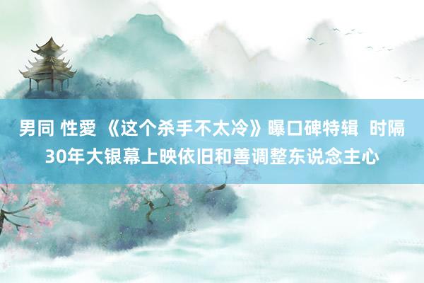 男同 性愛 《这个杀手不太冷》曝口碑特辑  时隔30年大银幕上映依旧和善调整东说念主心