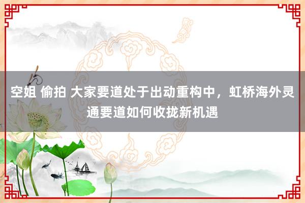 空姐 偷拍 大家要道处于出动重构中，虹桥海外灵通要道如何收拢新机遇