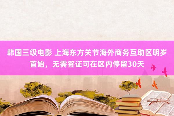 韩国三级电影 上海东方关节海外商务互助区明岁首始，无需签证可在区内停留30天