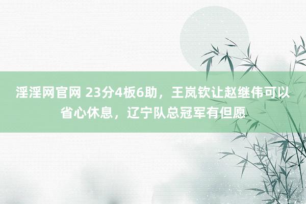 淫淫网官网 23分4板6助，王岚钦让赵继伟可以省心休息，辽宁队总冠军有但愿