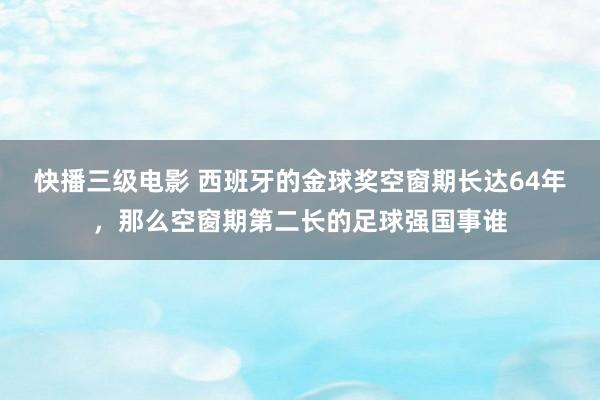 快播三级电影 西班牙的金球奖空窗期长达64年，那么空窗期第二长的足球强国事谁