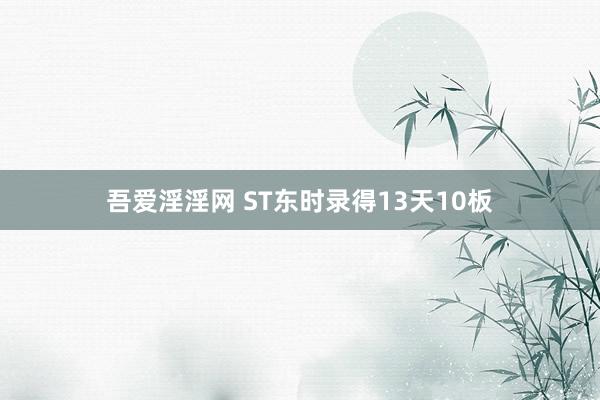 吾爱淫淫网 ST东时录得13天10板