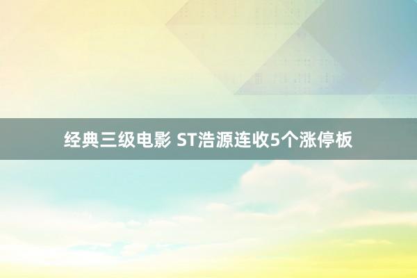 经典三级电影 ST浩源连收5个涨停板