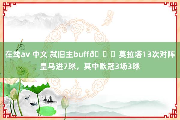 在线av 中文 弑旧主buff🔝莫拉塔13次对阵皇马进7球，其中欧冠3场3球