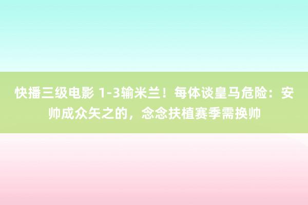 快播三级电影 1-3输米兰！每体谈皇马危险：安帅成众矢之的，念念扶植赛季需换帅