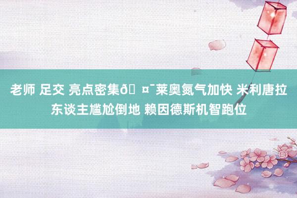 老师 足交 亮点密集🤯莱奥氮气加快 米利唐拉东谈主尴尬倒地 赖因德斯机智跑位