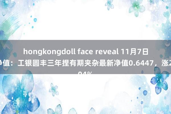 hongkongdoll face reveal 11月7日基金净值：工银圆丰三年捏有期夹杂最新净值0.6447，涨2.04%