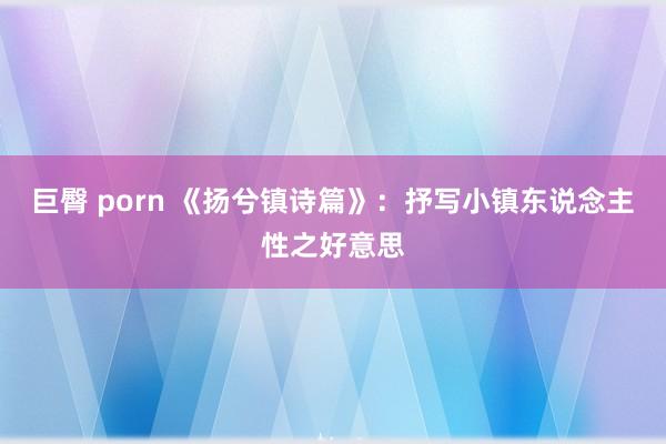 巨臀 porn 《扬兮镇诗篇》：抒写小镇东说念主性之好意思