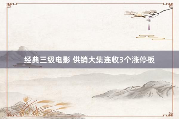 经典三级电影 供销大集连收3个涨停板