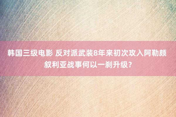 韩国三级电影 反对派武装8年来初次攻入阿勒颇 叙利亚战事何以一刹升级？