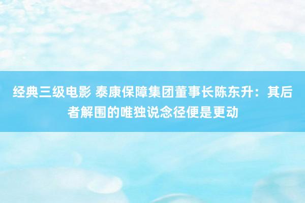 经典三级电影 泰康保障集团董事长陈东升：其后者解围的唯独说念径便是更动