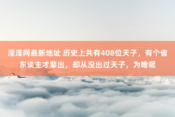 淫淫网最新地址 历史上共有408位天子，有个省东谈主才辈出，却从没出过天子，为啥呢