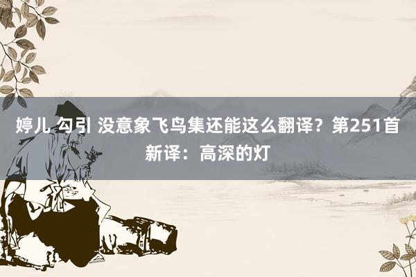 婷儿 勾引 没意象飞鸟集还能这么翻译？第251首新译：高深的灯