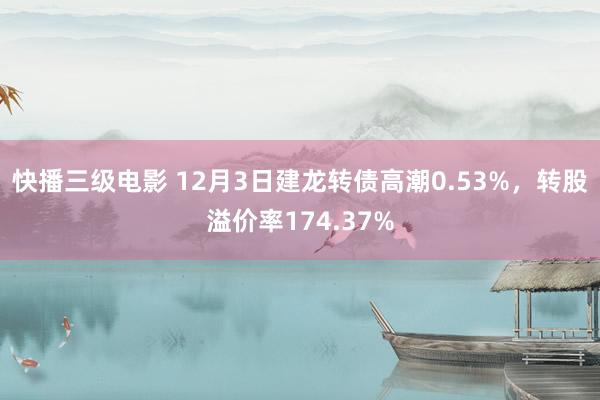 快播三级电影 12月3日建龙转债高潮0.53%，转股溢价率174.37%