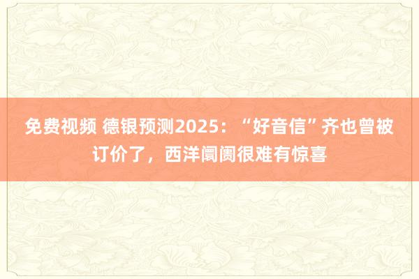 免费视频 德银预测2025：“好音信”齐也曾被订价了，西洋阛阓很难有惊喜