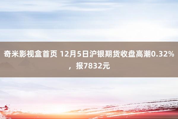 奇米影视盒首页 12月5日沪银期货收盘高潮0.32%，报7832元