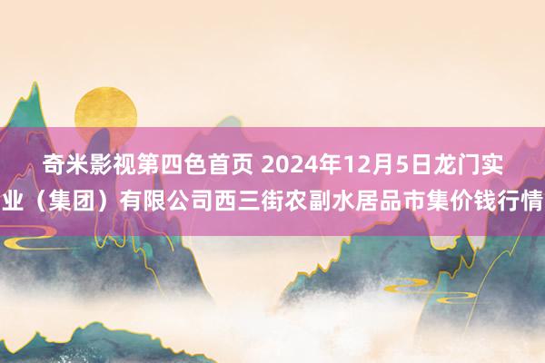 奇米影视第四色首页 2024年12月5日龙门实业（集团）有限公司西三街农副水居品市集价钱行情