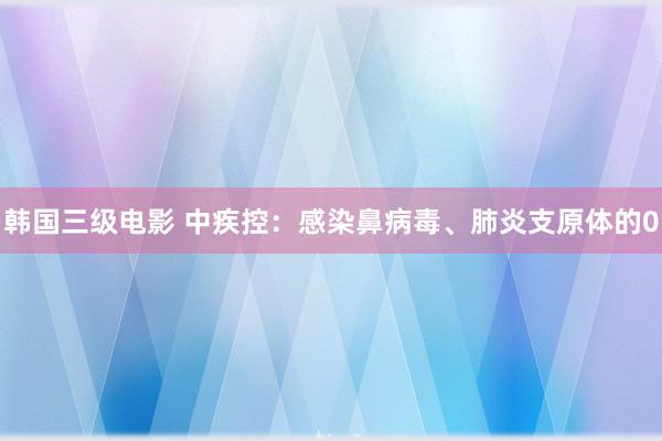 韩国三级电影 中疾控：感染鼻病毒、肺炎支原体的0