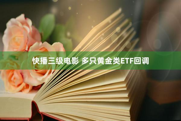 快播三级电影 多只黄金类ETF回调