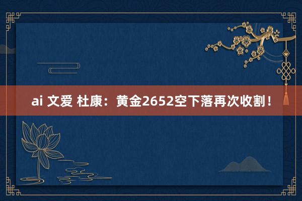 ai 文爱 杜康：黄金2652空下落再次收割！