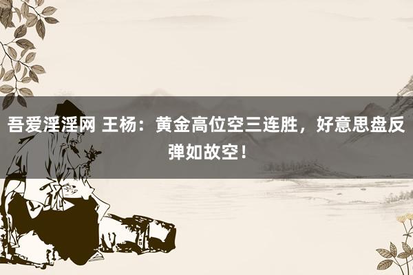 吾爱淫淫网 王杨：黄金高位空三连胜，好意思盘反弹如故空！