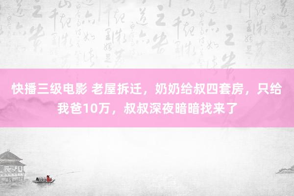 快播三级电影 老屋拆迁，奶奶给叔四套房，只给我爸10万，叔叔深夜暗暗找来了