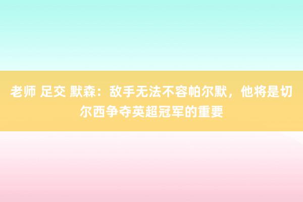 老师 足交 默森：敌手无法不容帕尔默，他将是切尔西争夺英超冠军的重要