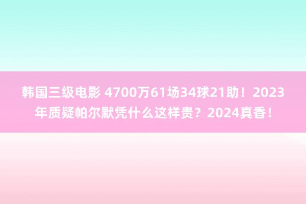 韩国三级电影 4700万61场34球21助！2023年质疑帕尔默凭什么这样贵？2024真香！