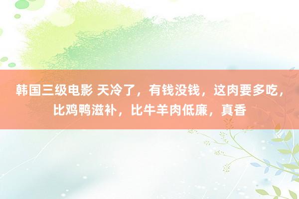 韩国三级电影 天冷了，有钱没钱，这肉要多吃，比鸡鸭滋补，比牛羊肉低廉，真香