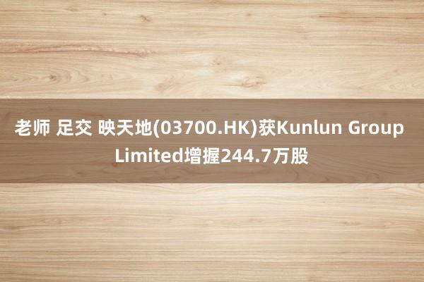 老师 足交 映天地(03700.HK)获Kunlun Group Limited增握244.7万股