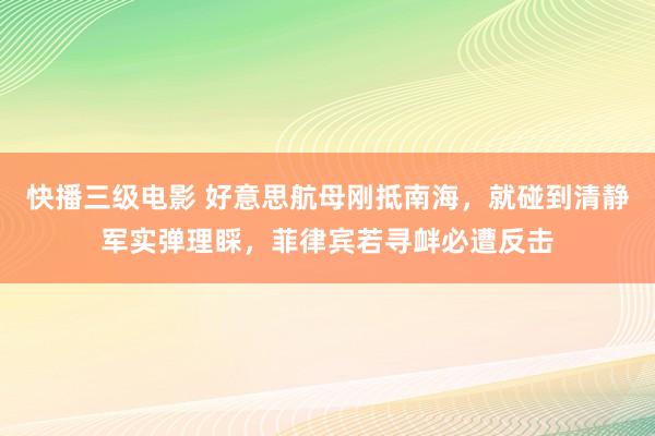 快播三级电影 好意思航母刚抵南海，就碰到清静军实弹理睬，菲律宾若寻衅必遭反击