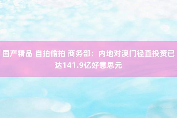 国产精品 自拍偷拍 商务部：内地对澳门径直投资已达141.9亿好意思元