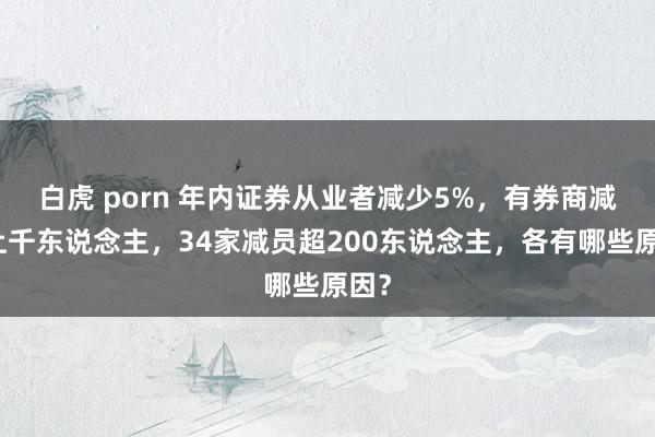 白虎 porn 年内证券从业者减少5%，有券商减少上千东说念主，34家减员超200东说念主，各有哪些原因？