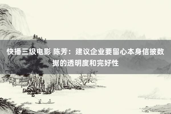 快播三级电影 陈芳：建议企业要留心本身信披数据的透明度和完好性