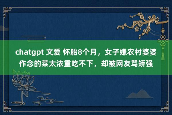 chatgpt 文爱 怀胎8个月，女子嫌农村婆婆作念的菜太浓重吃不下，却被网友骂矫强