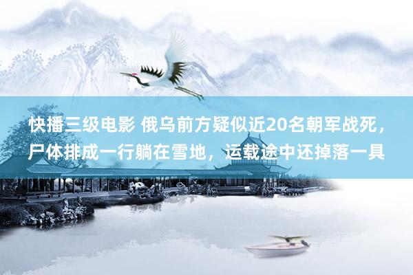 快播三级电影 俄乌前方疑似近20名朝军战死，尸体排成一行躺在雪地，运载途中还掉落一具