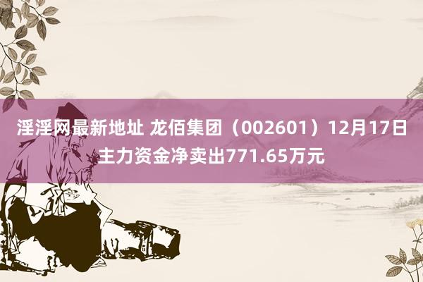 淫淫网最新地址 龙佰集团（002601）12月17日主力资金净卖出771.65万元