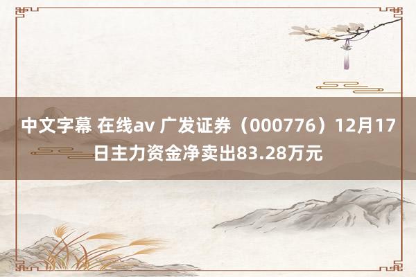 中文字幕 在线av 广发证券（000776）12月17日主力资金净卖出83.28万元