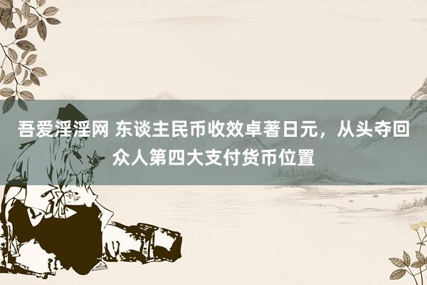 吾爱淫淫网 东谈主民币收效卓著日元，从头夺回众人第四大支付货币位置