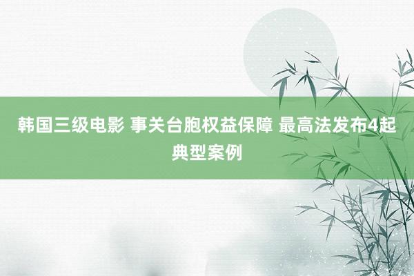 韩国三级电影 事关台胞权益保障 最高法发布4起典型案例