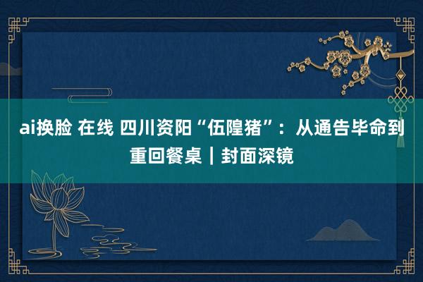 ai换脸 在线 四川资阳“伍隍猪”：从通告毕命到重回餐桌｜封面深镜