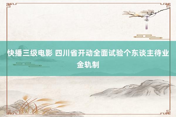 快播三级电影 四川省开动全面试验个东谈主待业金轨制