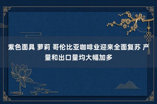 紫色面具 萝莉 哥伦比亚咖啡业迎来全面复苏 产量和出口量均大幅加多